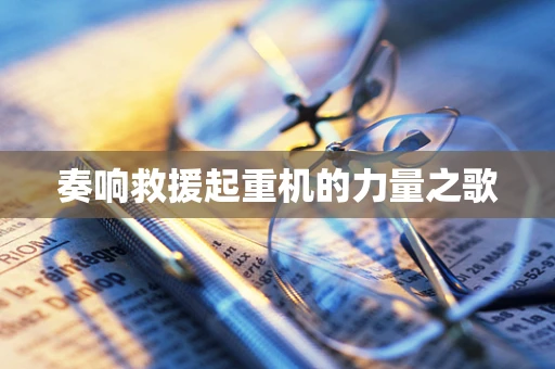 奏响救援起重机的力量之歌