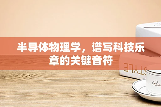半导体物理学，谱写科技乐章的关键音符
