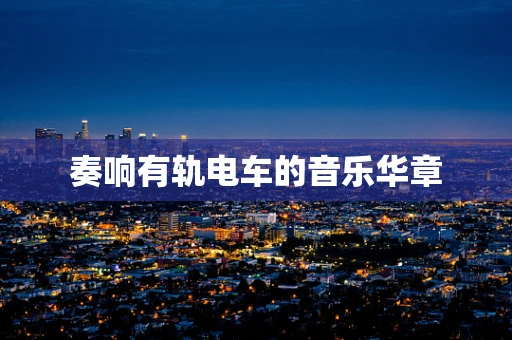 奏响有轨电车的音乐华章