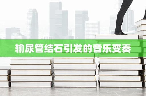 输尿管结石引发的音乐变奏