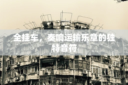 全挂车，奏响运输乐章的独特音符