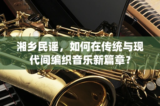 湘乡民谣，如何在传统与现代间编织音乐新篇章？