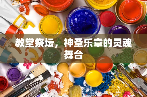 教堂祭坛，神圣乐章的灵魂舞台