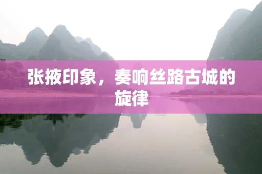 张掖印象，奏响丝路古城的旋律