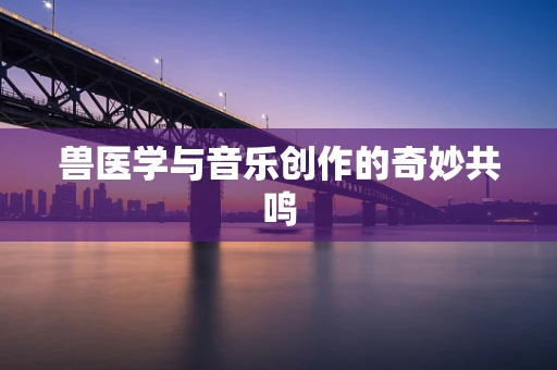 兽医学与音乐创作的奇妙共鸣