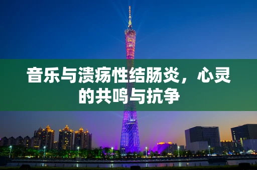 音乐与溃疡性结肠炎，心灵的共鸣与抗争