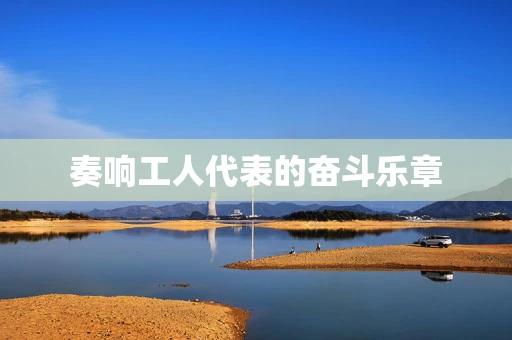 奏响工人代表的奋斗乐章