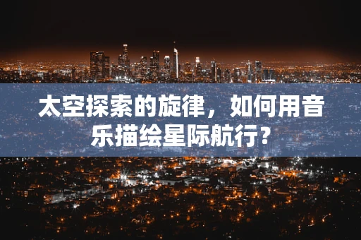 太空探索的旋律，如何用音乐描绘星际航行？