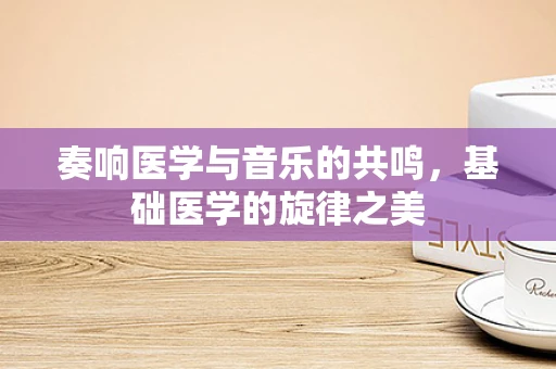 奏响医学与音乐的共鸣，基础医学的旋律之美
