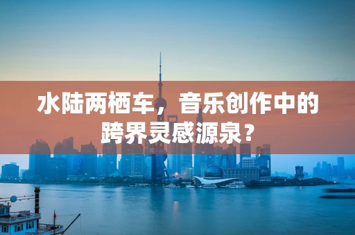 水陆两栖车，音乐创作中的跨界灵感源泉？