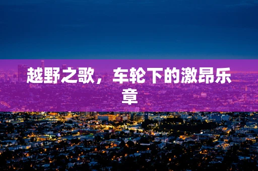越野之歌，车轮下的激昂乐章