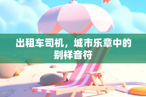 出租车司机，城市乐章中的别样音符
