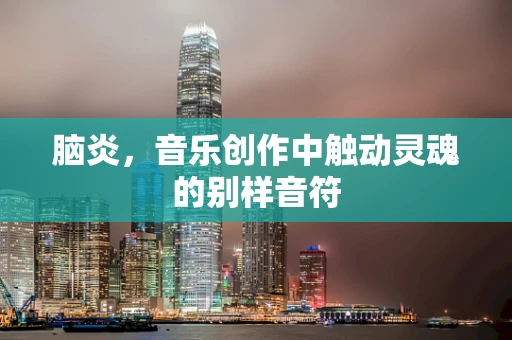 脑炎，音乐创作中触动灵魂的别样音符