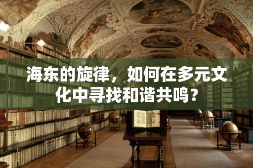 海东的旋律，如何在多元文化中寻找和谐共鸣？