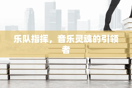 乐队指挥，音乐灵魂的引领者
