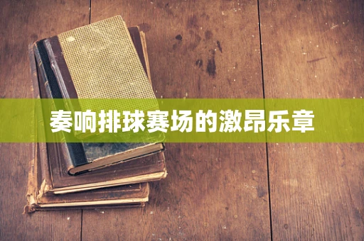 奏响排球赛场的激昂乐章