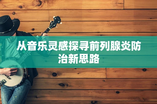 从音乐灵感探寻前列腺炎防治新思路