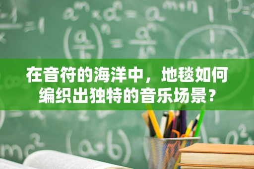 在音符的海洋中，地毯如何编织出独特的音乐场景？