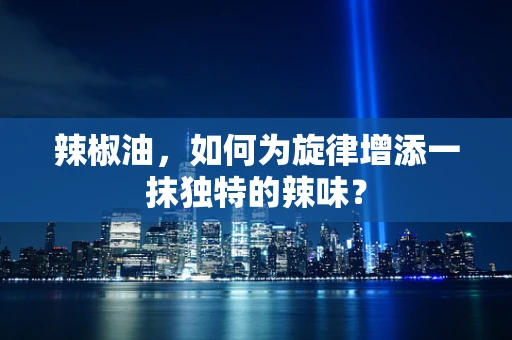 辣椒油，如何为旋律增添一抹独特的辣味？
