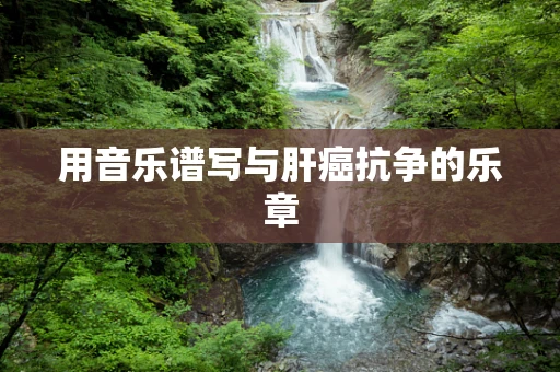 用音乐谱写与肝癌抗争的乐章
