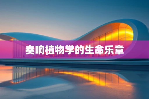 奏响植物学的生命乐章