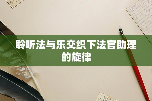 聆听法与乐交织下法官助理的旋律
