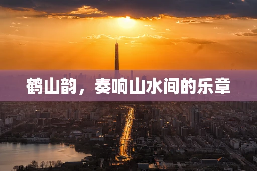 鹤山韵，奏响山水间的乐章