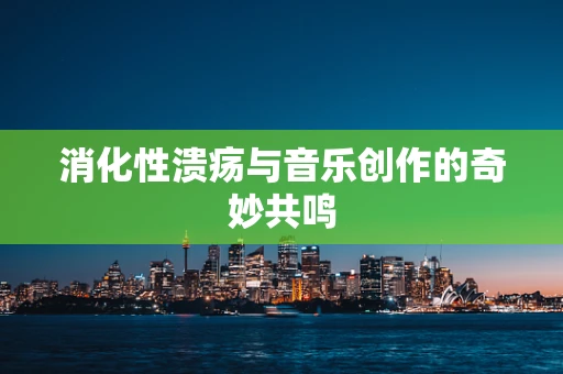 消化性溃疡与音乐创作的奇妙共鸣