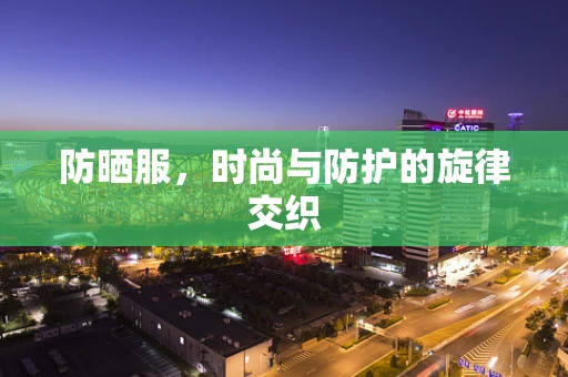 防晒服，时尚与防护的旋律交织