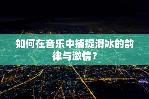 如何在音乐中捕捉滑冰的韵律与激情？