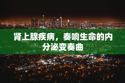 肾上腺疾病，奏响生命的内分泌变奏曲