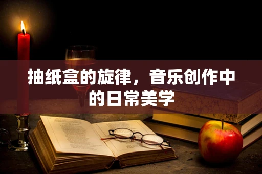 抽纸盒的旋律，音乐创作中的日常美学