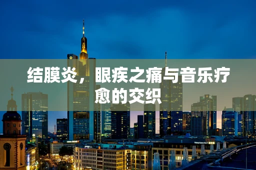 结膜炎，眼疾之痛与音乐疗愈的交织