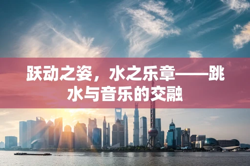 跃动之姿，水之乐章——跳水与音乐的交融