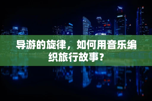 导游的旋律，如何用音乐编织旅行故事？