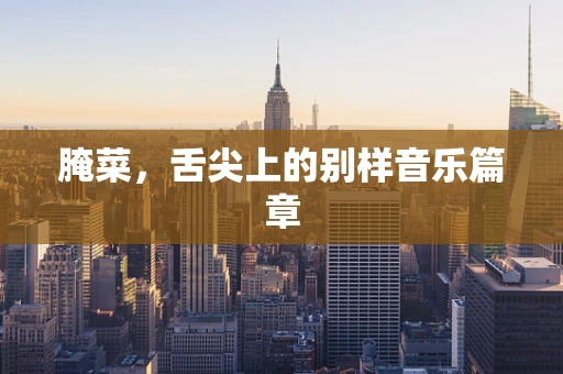 腌菜，舌尖上的别样音乐篇章