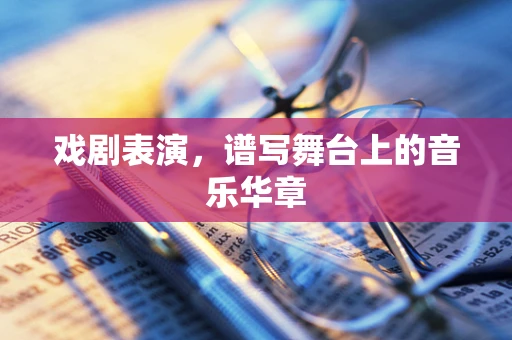 戏剧表演，谱写舞台上的音乐华章