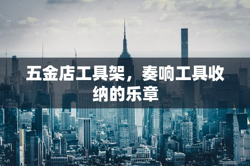 五金店工具架，奏响工具收纳的乐章