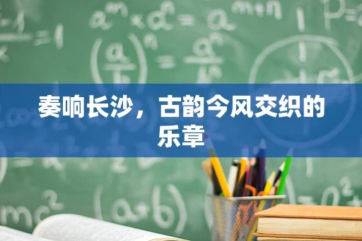 奏响长沙，古韵今风交织的乐章