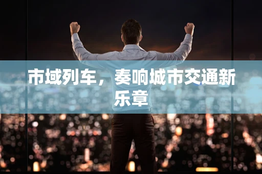 市域列车，奏响城市交通新乐章