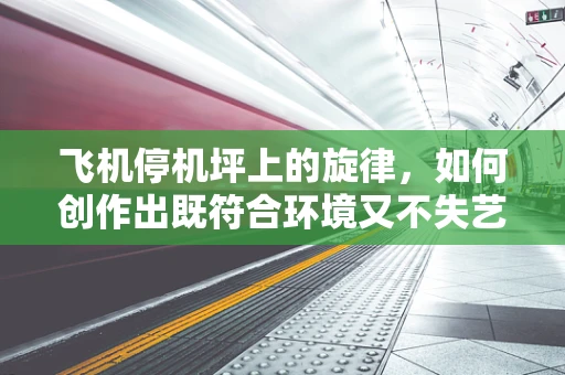 飞机停机坪上的旋律，如何创作出既符合环境又不失艺术性的音乐？