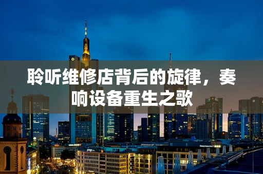 聆听维修店背后的旋律，奏响设备重生之歌