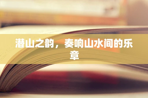 潜山之韵，奏响山水间的乐章