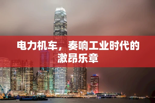 电力机车，奏响工业时代的激昂乐章