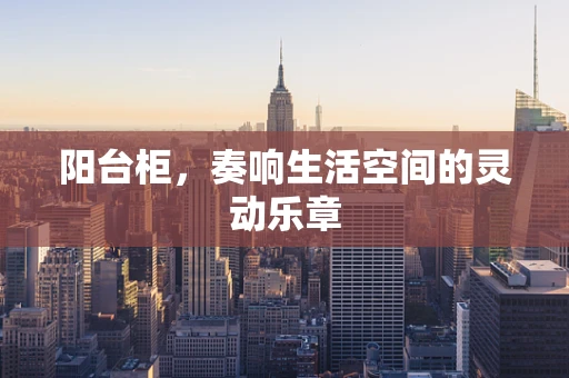 阳台柜，奏响生活空间的灵动乐章