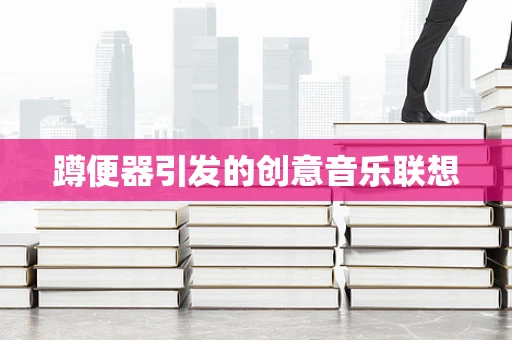 蹲便器引发的创意音乐联想