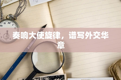 奏响大使旋律，谱写外交华章