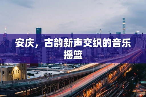 安庆，古韵新声交织的音乐摇篮
