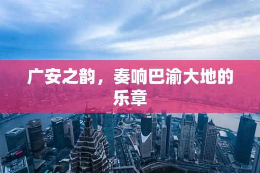 广安之韵，奏响巴渝大地的乐章