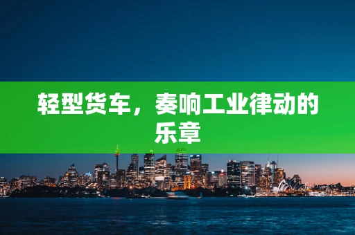 轻型货车，奏响工业律动的乐章